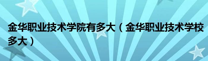 金华职业技术学院有多大（金华职业技术学校多大）