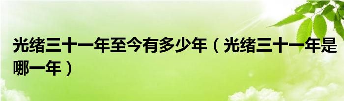 光绪三十一年至今有多少年（光绪三十一年是哪一年）