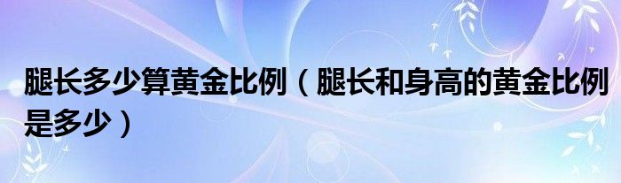 腿长多少算黄金比例（腿长和身高的黄金比例是多少）