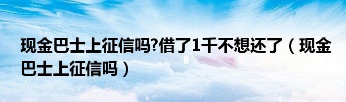 现金巴士上征信吗?借了1千不想还了（现金巴士上征信吗）