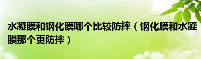 水凝膜和钢化膜哪个比较防摔（钢化膜和水凝膜那个更防摔）