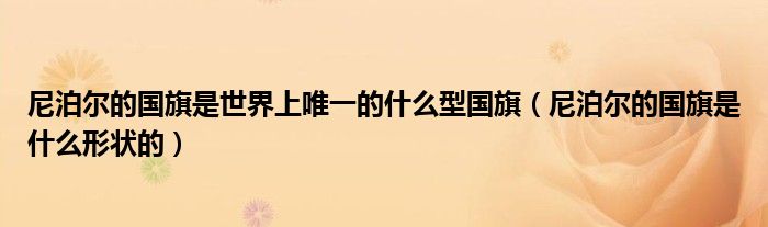 尼泊尔的国旗是世界上唯一的什么型国旗（尼泊尔的国旗是什么形状的）